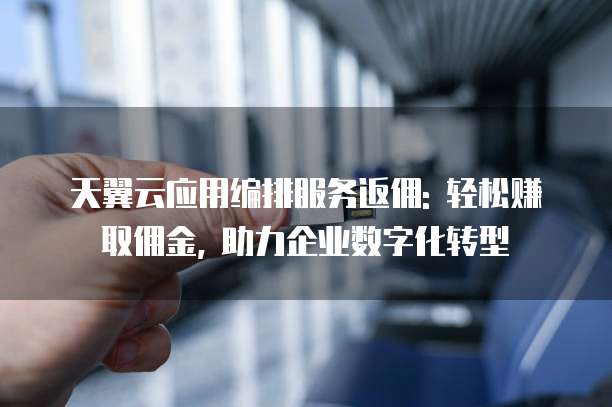 天翼云应用编排服务返佣: 轻松赚取佣金, 助力企业数字化转型