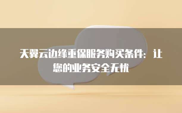 天翼云边缘重保服务购买条件：让您的业务安全无忧