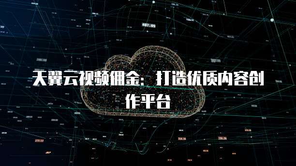 天翼云视频佣金:打造优质内容创作平台
