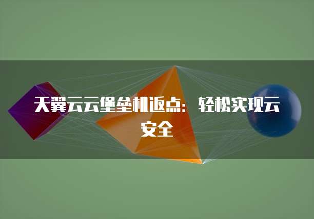 天翼云云堡垒机返点:轻松实现云安全