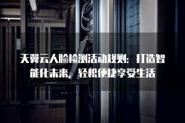 天翼云人脸检测活动规则:打造智能化未来,轻松便捷享受生活