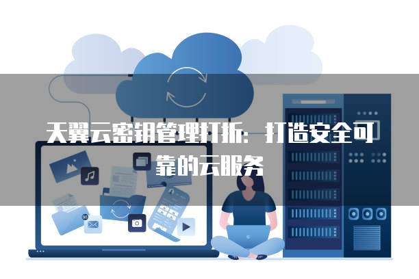 天翼云密钥管理打折:打造安全可靠的云服务