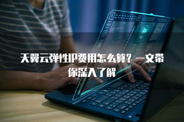 天翼云弹性IP费用怎么算?一文带你深入了解