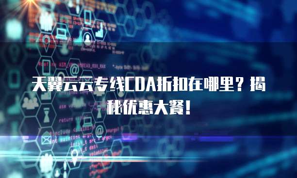 天翼云云专线CDA折扣在哪里?揭秘优惠大餐!