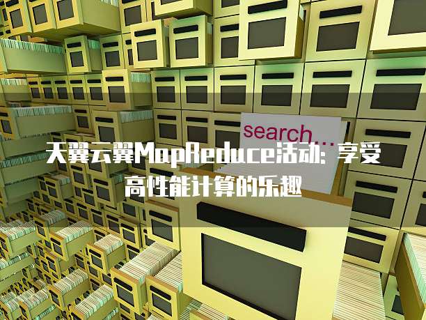 天翼云翼MapReduce活动: 享受高性能计算的乐趣
