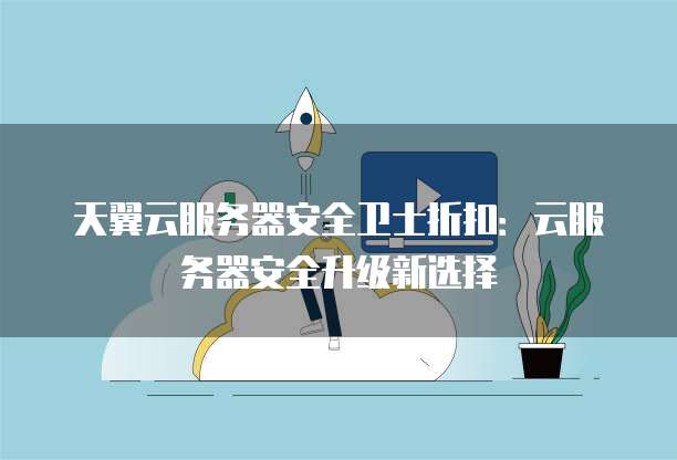 天翼云服务器安全卫士折扣：云服务器安全升级新选择