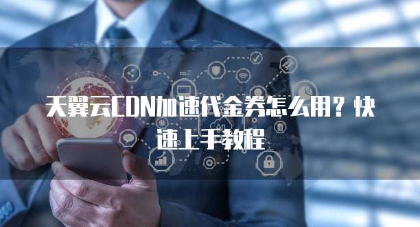 天翼云CDN加速代金券怎么用？快速上手教程