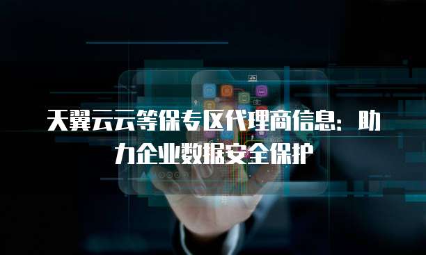 天翼云云等保专区代理商信息:助力企业数据安全保护
