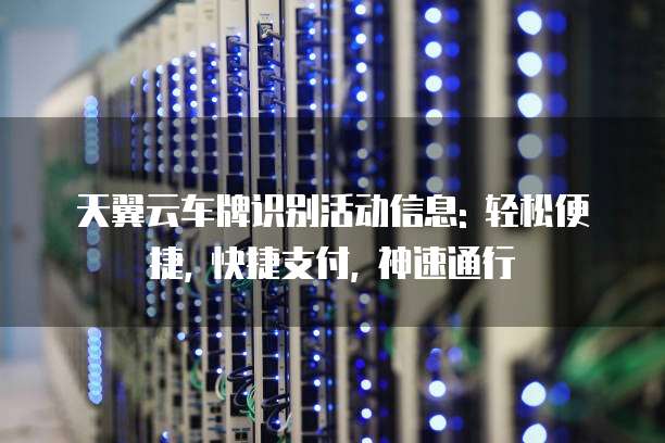 天翼云车牌识别活动信息: 轻松便捷, 快捷支付, 神速通行