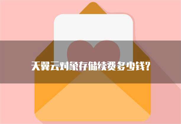 天翼云对象存储续费多少钱？