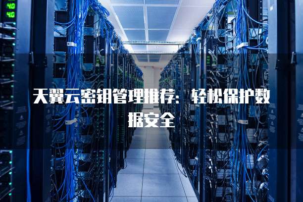 天翼云密钥管理推荐:轻松保护数据安全