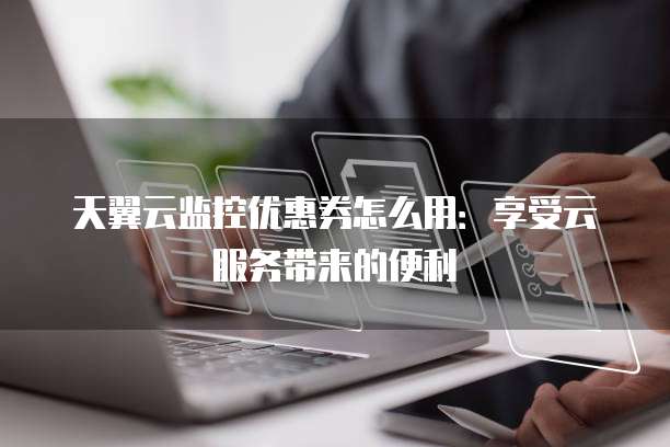 天翼云监控优惠券怎么用:享受云服务带来的便利