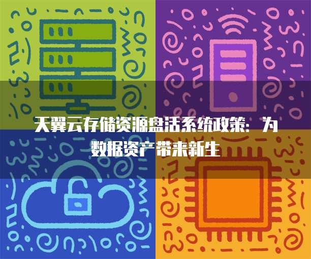天翼云存储资源盘活系统政策:为数据资产带来新生