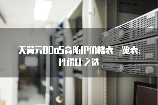 天翼云DDoS高防IP价格表一览表:性价比之选