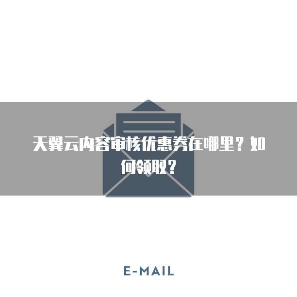 天翼云内容审核优惠券在哪里?如何领取?
