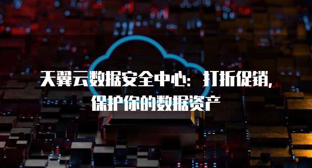 天翼云数据安全中心：打折促销，保护你的数据资产
