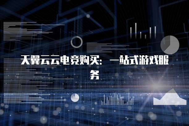 天翼云云电竞购买:一站式游戏服务
