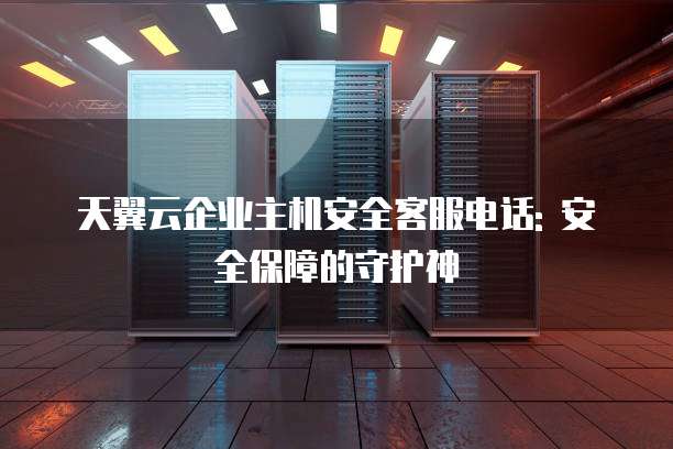 天翼云企业主机安全客服电话: 安全保障的守护神
