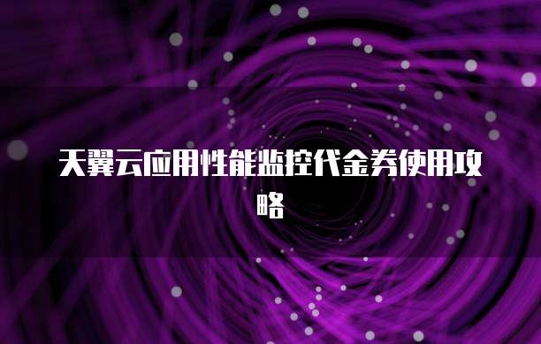 天翼云应用性能监控代金券使用攻略