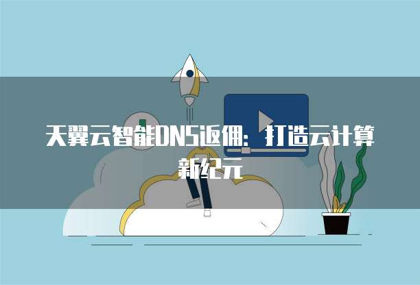 天翼云智能DNS返佣:打造云计算新纪元