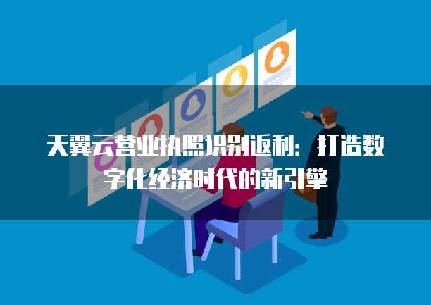 天翼云营业执照识别返利:打造数字化经济时代的新引擎