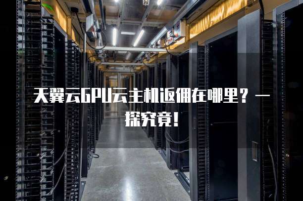 天翼云GPU云主机返佣在哪里?一探究竟!