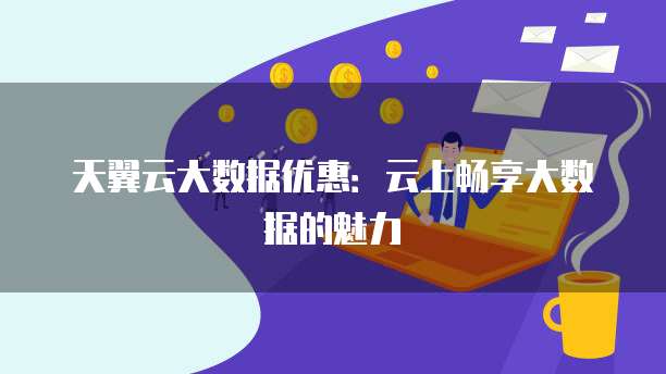 天翼云大数据优惠:云上畅享大数据的魅力