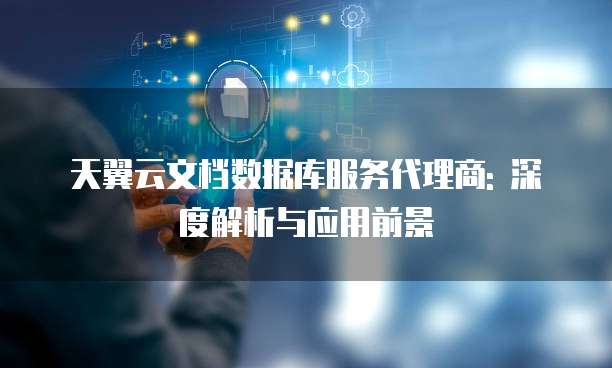 天翼云文档数据库服务代理商: 深度解析与应用前景