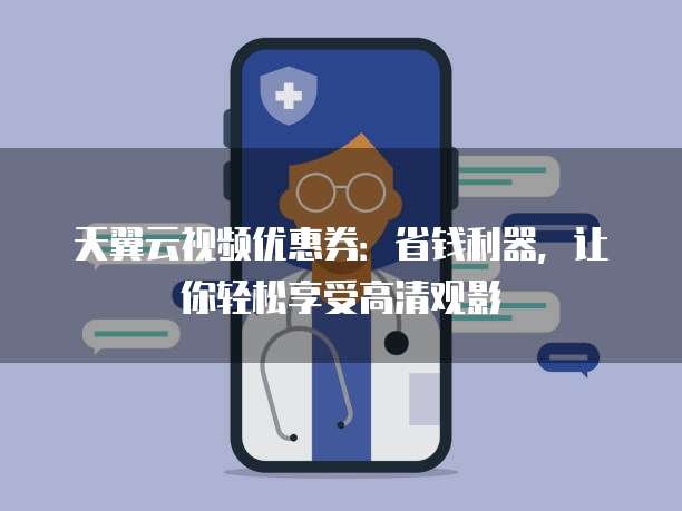 天翼云视频优惠券:省钱利器,让你轻松享受高清观影