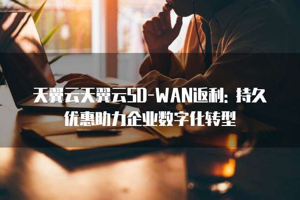 天翼云天翼云SD-WAN返利: 持久优惠助力企业数字化转型
