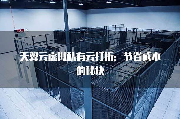 天翼云虚拟私有云打折:节省成本的秘诀
