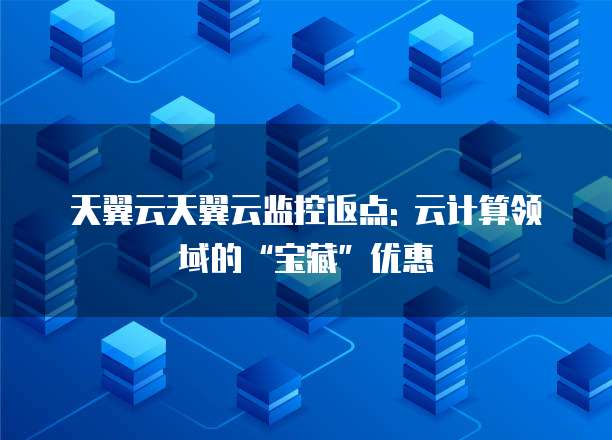天翼云天翼云监控返点: 云计算领域的“宝藏”优惠