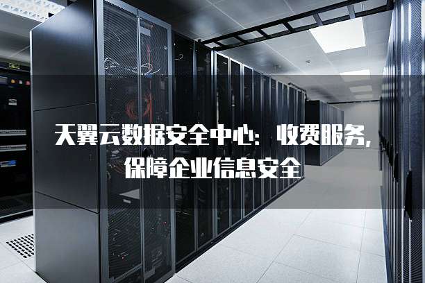 天翼云数据安全中心:收费服务,保障企业信息安全