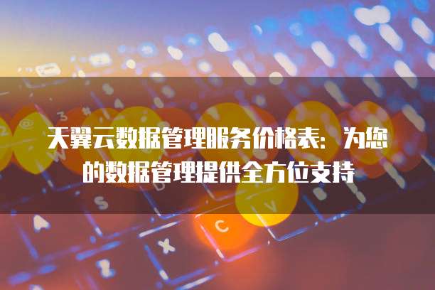 天翼云数据管理服务价格表:为您的数据管理提供全方位支持