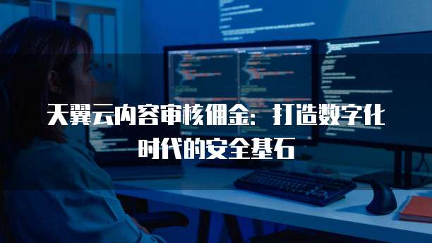 天翼云内容审核佣金:打造数字化时代的安全基石