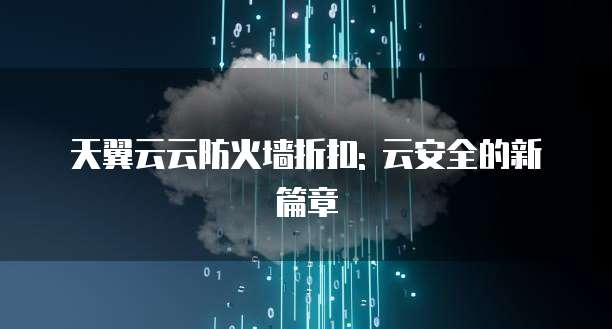 天翼云云防火墙折扣: 云安全的新篇章