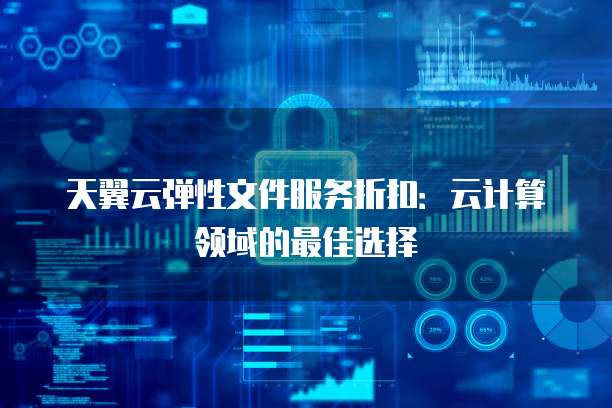 天翼云弹性文件服务折扣:云计算领域的最佳选择