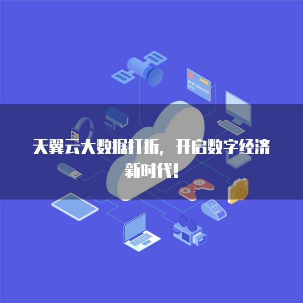 天翼云大数据打折,开启数字经济新时代!