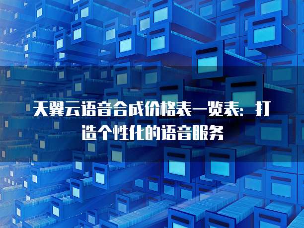 天翼云语音合成价格表一览表:打造个性化的语音服务