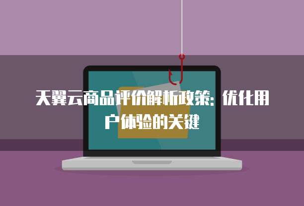 天翼云商品评价解析政策: 优化用户体验的关键