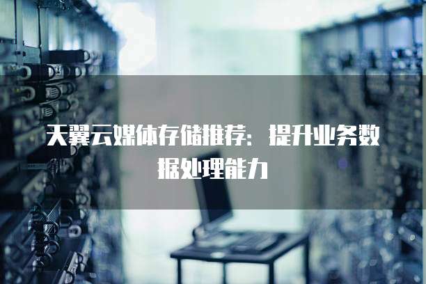天翼云媒体存储推荐：提升业务数据处理能力
