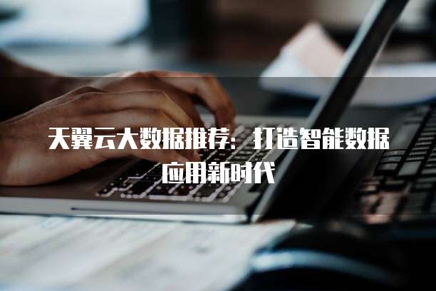天翼云大数据推荐:打造智能数据应用新时代