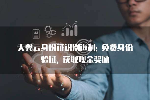天翼云身份证识别返利: 免费身份验证, 获取现金奖励