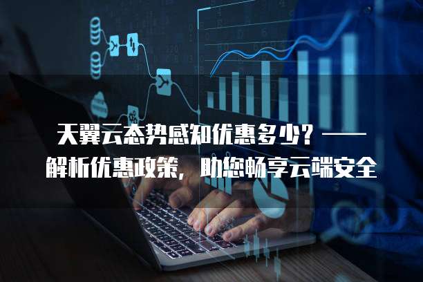 天翼云态势感知优惠多少?—— 解析优惠政策,助您畅享云端安全