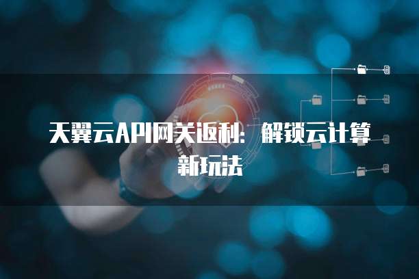 天翼云API网关返利：解锁云计算新玩法