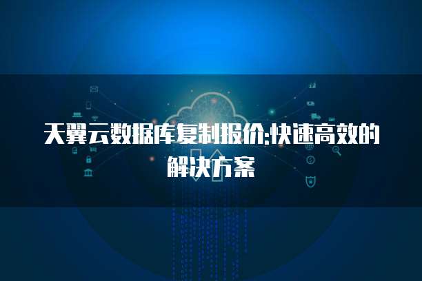 天翼云数据库复制报价:快速高效的解决方案