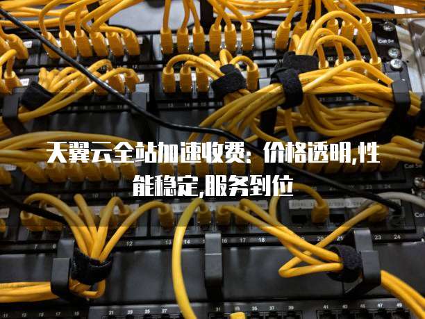 天翼云全站加速收费: 价格透明,性能稳定,服务到位