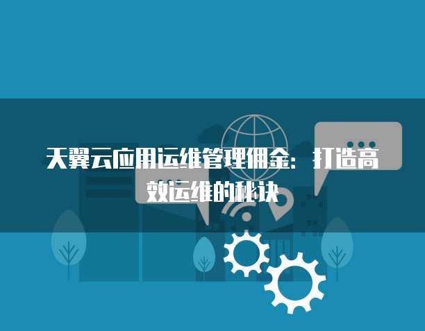 天翼云应用运维管理佣金:打造高效运维的秘诀