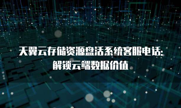 天翼云存储资源盘活系统客服电话: 解锁云端数据价值