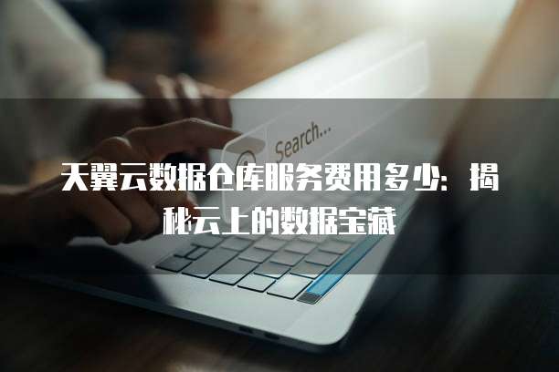 天翼云数据仓库服务费用多少:揭秘云上的数据宝藏